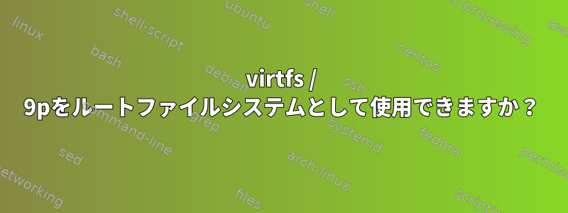 virtfs / 9pをルートファイルシステムとして使用できますか？