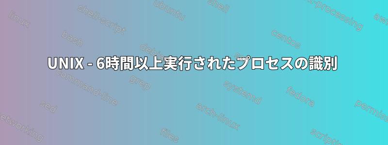 UNIX - 6時間以上実行されたプロセスの識別