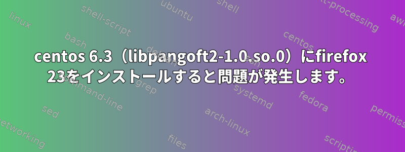 centos 6.3（libpangoft2-1.0.so.0）にfirefox 23をインストールすると問題が発生します。