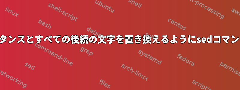 文字の最初のインスタンスとすべての後続の文字を置き換えるようにsedコマンドを改善しますか？