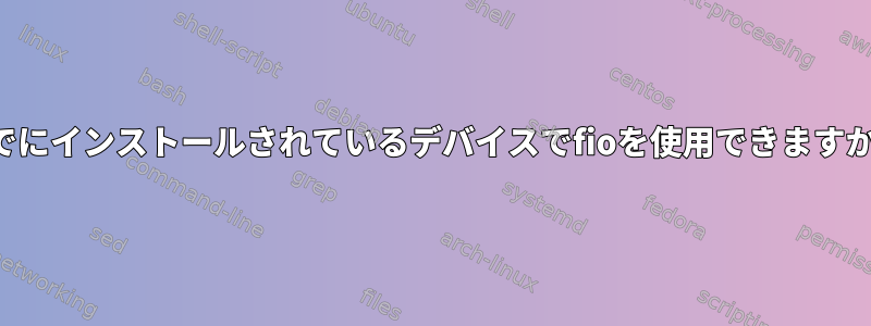 すでにインストールされているデバイスでfioを使用できますか？