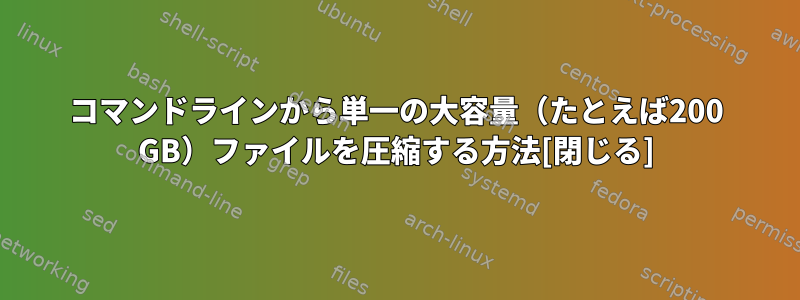 コマンドラインから単一の大容量（たとえば200 GB）ファイルを圧縮する方法[閉じる]