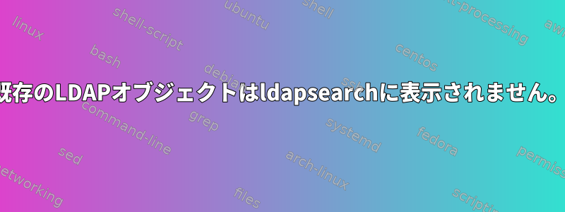 既存のLDAPオブジェクトはldapsearchに表示されません。