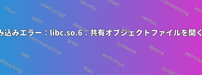 共有ライブラリの読み込みエラー：libc.so.6：共有オブジェクトファイルを開くことができません。