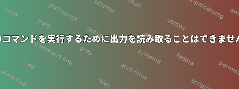 次のコマンドを実行するために出力を読み取ることはできません。