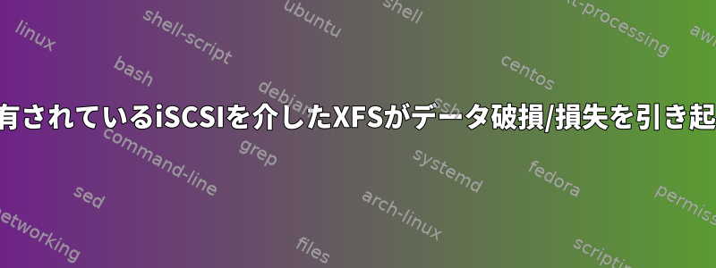 クラスタと共有されているiSCSIを介したXFSがデータ破損/損失を引き起こしますか？