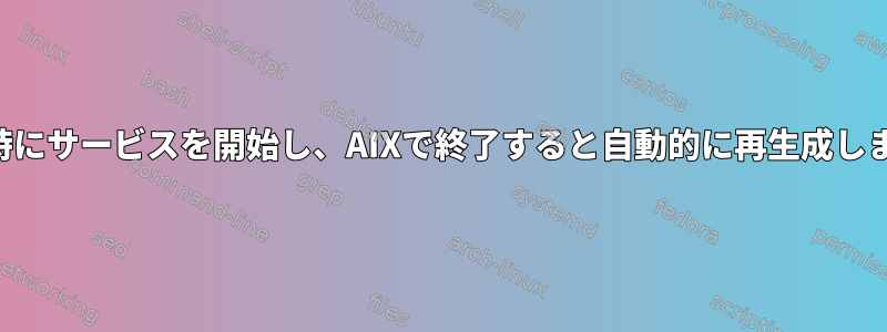 起動時にサービスを開始し、AIXで終了すると自動的に再生成します。