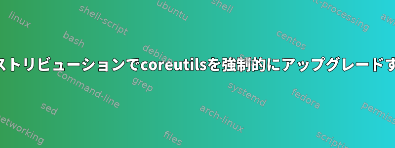 以前のディストリビューションでcoreutilsを強制的にアップグレードする方法は？