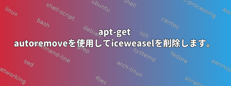 apt-get autoremoveを使用してiceweaselを削除します。