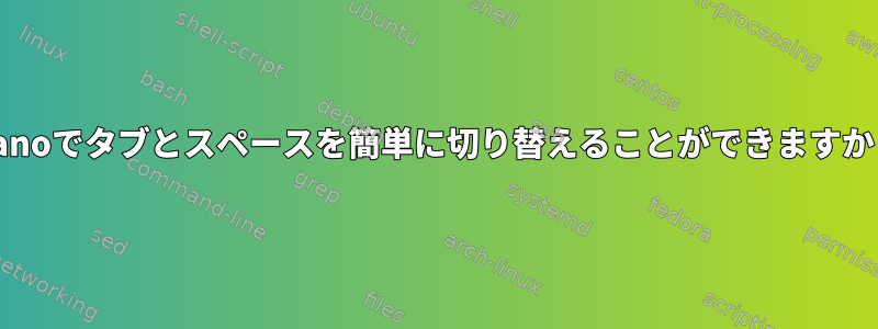 Nanoでタブとスペースを簡単に切り替えることができますか？