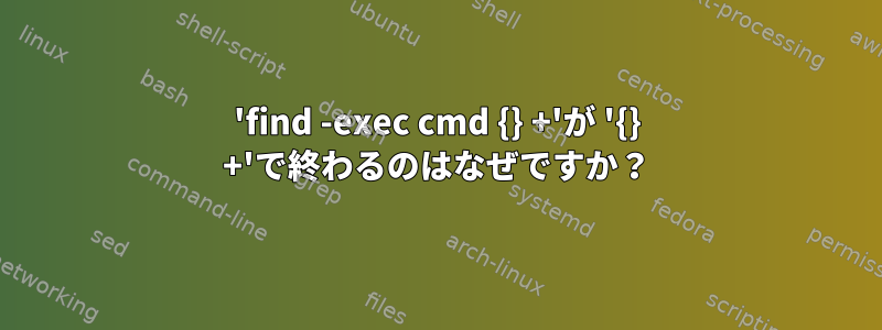 'find -exec cmd {} +'が '{} +'で終わるのはなぜですか？