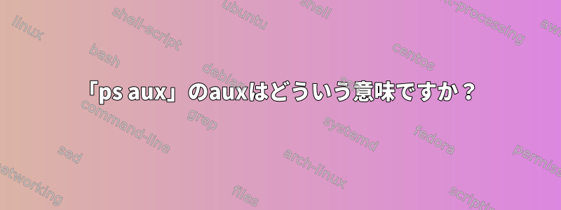 「ps aux」のauxはどういう意味ですか？