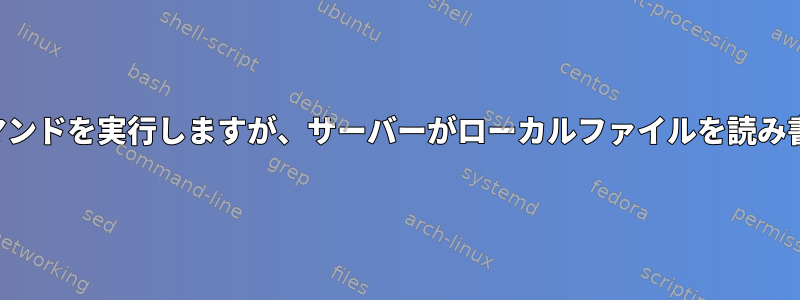 サーバーでコマンドを実行しますが、サーバーがローカルファイルを読み書きできます。