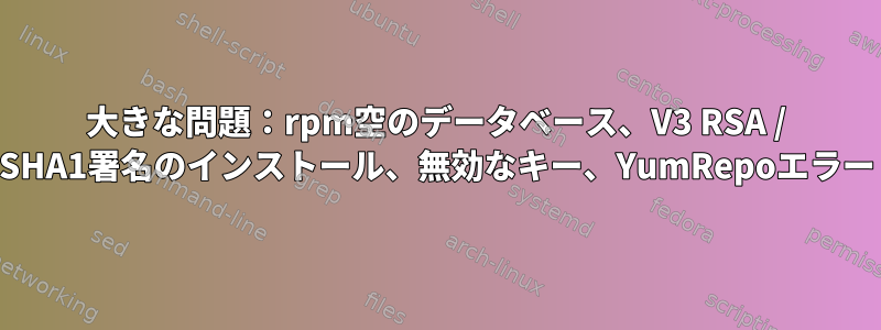 大きな問題：rpm空のデータベース、V3 RSA / SHA1署名のインストール、無効なキー、YumRepoエラー