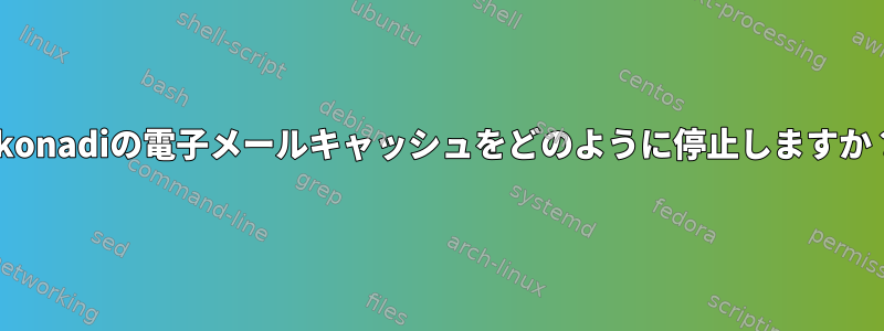 Akonadiの電子メールキャッシュをどのように停止しますか？