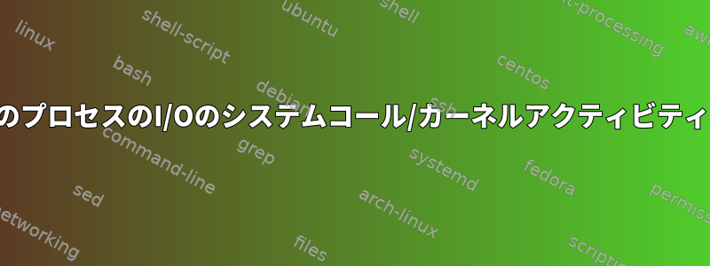 実行中のプロセスのI/Oのシステムコール/カーネルアクティビティの表示