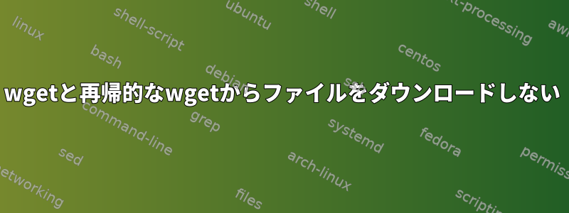 wgetと再帰的なwgetからファイルをダウンロードしない