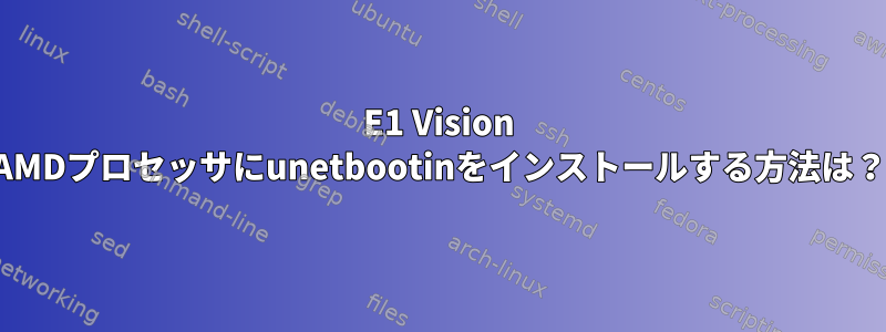 E1 Vision AMDプロセッサにunetbootinをインストールする方法は？