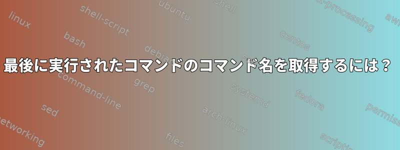 最後に実行されたコマンドのコマンド名を取得するには？