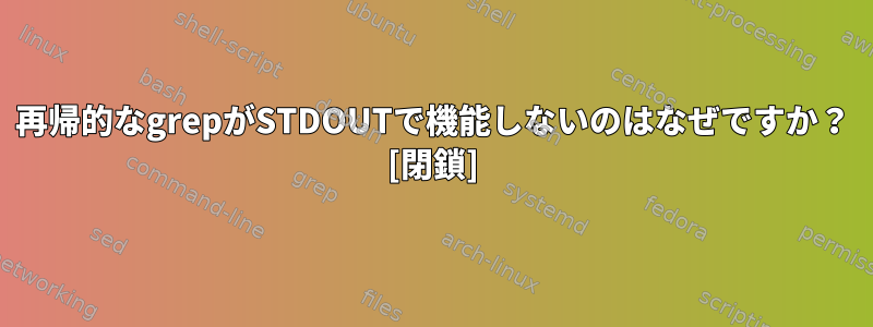 再帰的なgrepがSTDOUTで機能しないのはなぜですか？ [閉鎖]