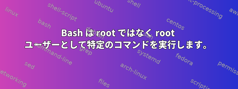 Bash は root ではなく root ユーザーとして特定のコマンドを実行します。