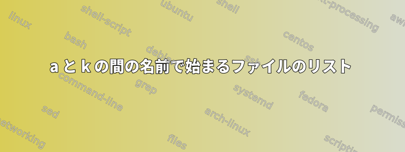 a と k の間の名前で始まるファイルのリスト