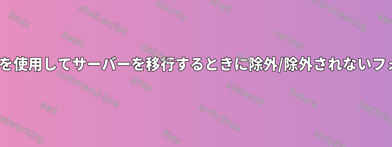 rsyncを使用してサーバーを移行するときに除外/除外されないフォルダ