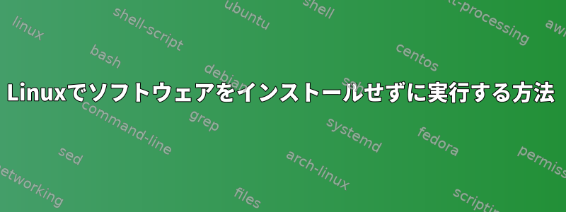 Linuxでソフトウェアをインストールせずに実行する方法