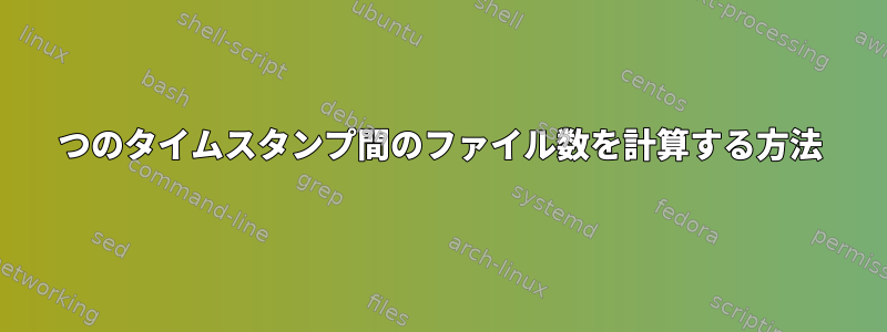 2つのタイムスタンプ間のファイル数を計算する方法