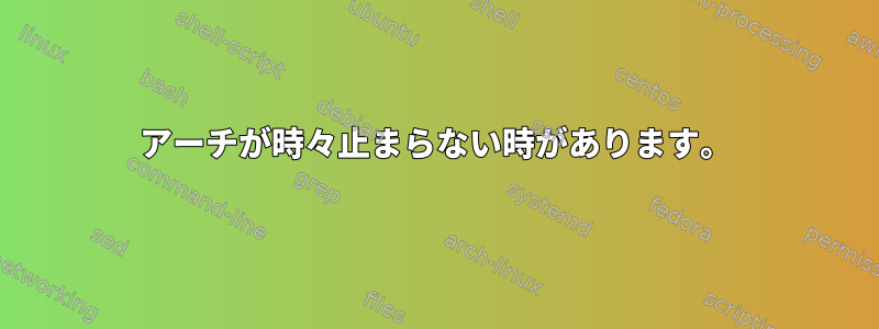 アーチが時々止まらない時があります。