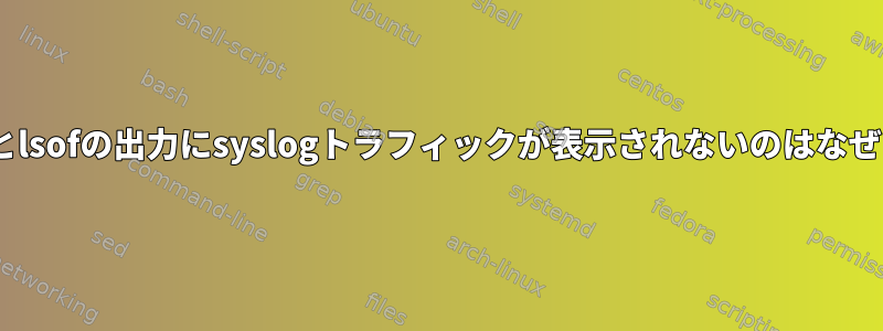 netstatとlsofの出力にsyslogトラフィックが表示されないのはなぜですか？