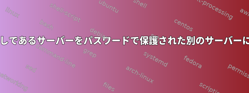 インタラクションなしであるサーバーをパスワードで保護された別のサーバーにSFTPする方法は？