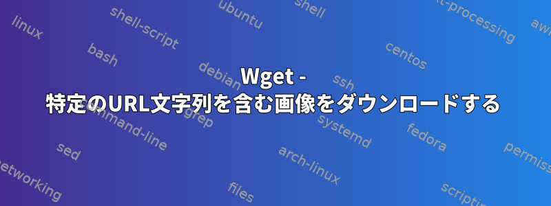 Wget - 特定のURL文字列を含む画像をダウンロードする