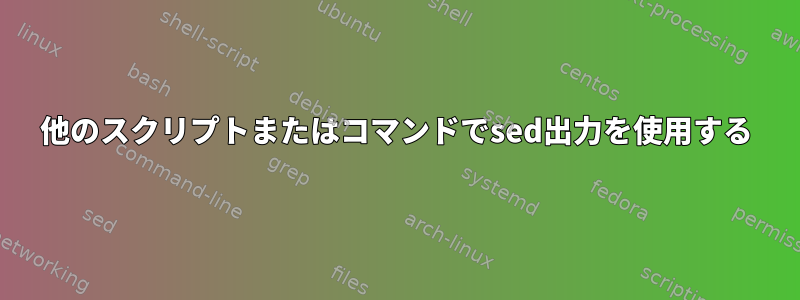 他のスクリプトまたはコマンドでsed出力を使用する