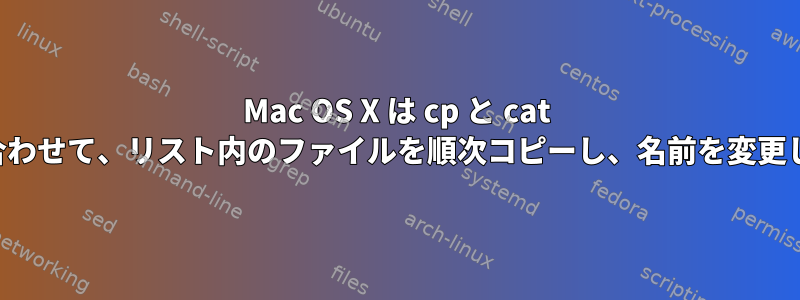 Mac OS X は cp と cat を組み合わせて、リスト内のファイルを順次コピーし、名前を変更します。