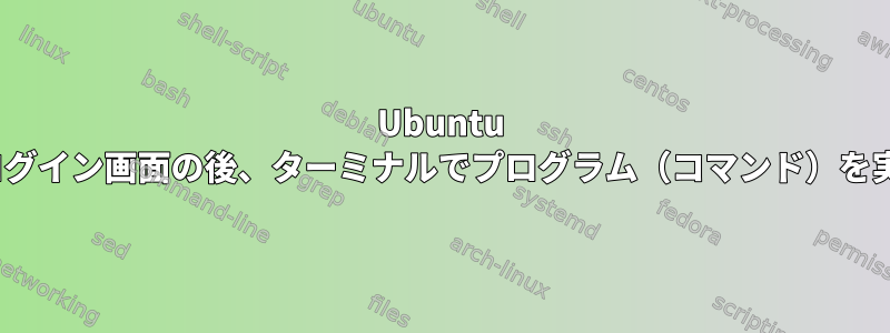 Ubuntu 14.04ログイン画面の後、ターミナルでプログラム（コマンド）を実行する