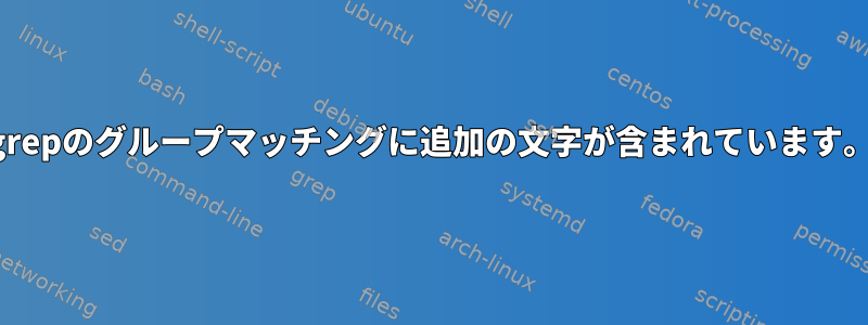 grepのグループマッチングに追加の文字が含まれています。