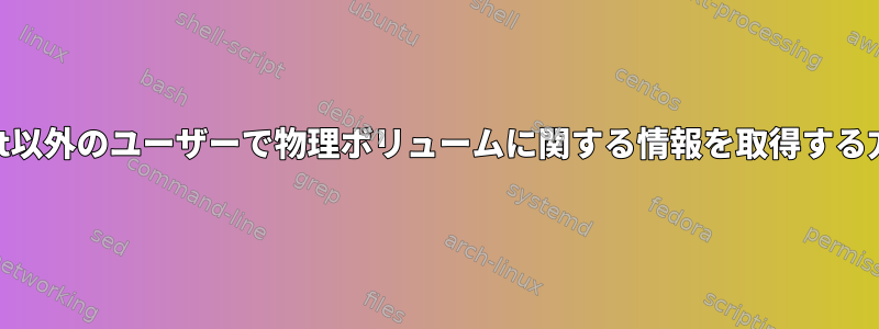 root以外のユーザーで物理ボリュームに関する情報を取得する方法