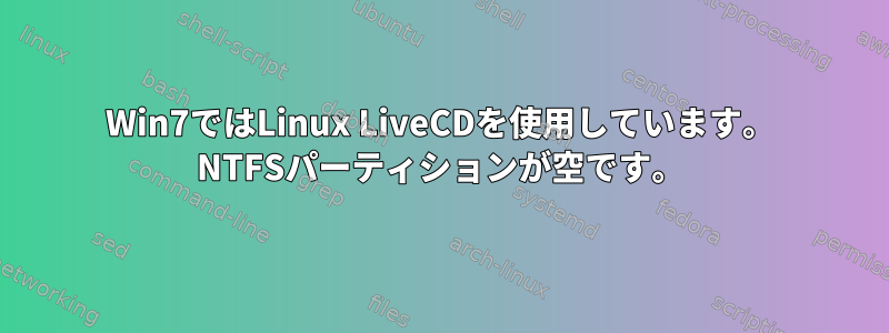 Win7ではLinux LiveCDを使用しています。 NTFSパーティションが空です。