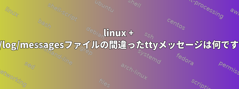 linux + /var/log/messagesファイルの間違ったttyメッセージは何ですか？