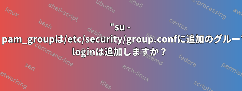 "su - username"を実行すると、pam_groupは/etc/security/group.confに追加のグループを追加しませんが、sshd loginは追加しますか？