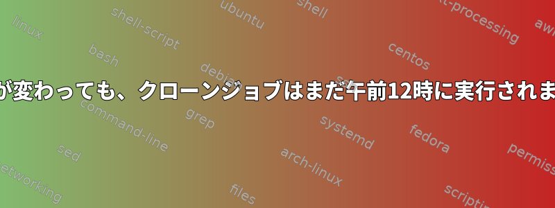 時間が変わっても、クローンジョブはまだ午前12時に実行されます。