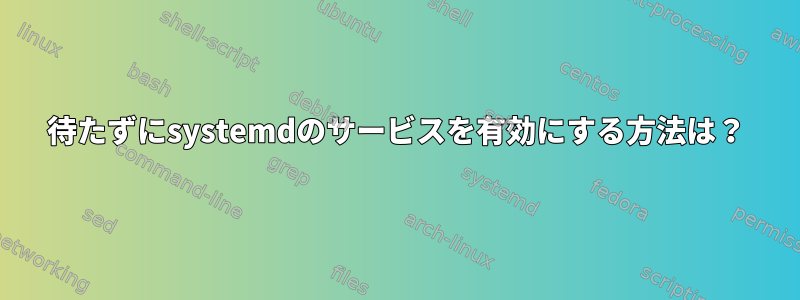 待たずにsystemdのサービスを有効にする方法は？