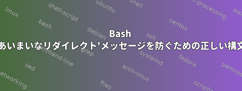 Bash 'あいまいなリダイレクト'メッセージを防ぐための正しい構文