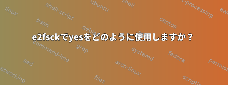 e2fsckでyesをどのように使用しますか？