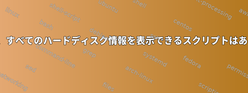 Linuxには、すべてのハードディスク情報を表示できるスクリプトはありますか？