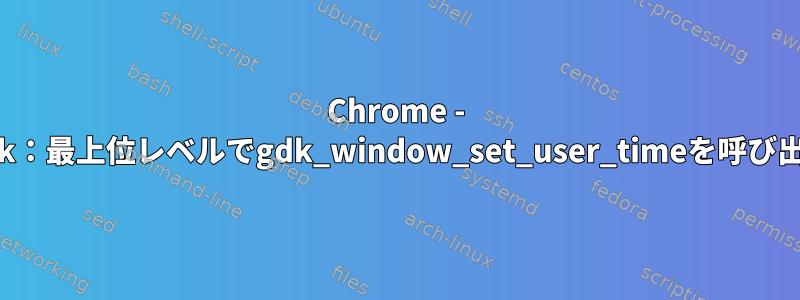 Chrome - Gdk：最上位レベルでgdk_window_set_user_timeを呼び出す