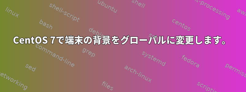 CentOS 7で端末の背景をグローバルに変更します。