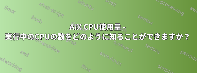 AIX CPU使用量 - 実行中のCPUの数をどのように知ることができますか？