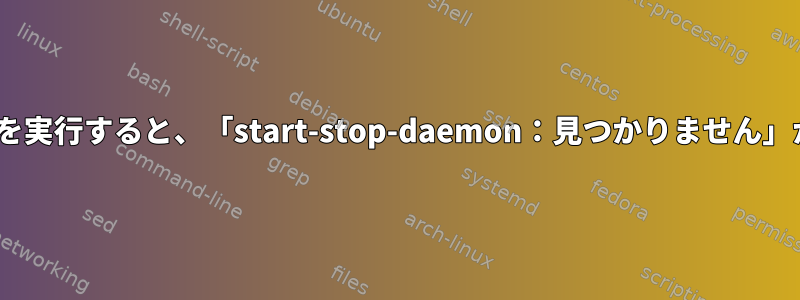 init.dスクリプトを実行すると、「start-stop-daemon：見つかりません」が生成されます。